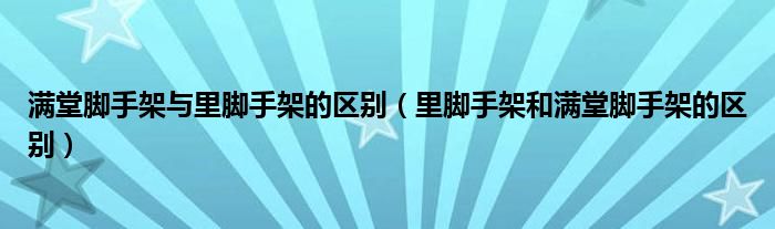 满堂脚手架与里脚手架的区别（里脚手架和满堂脚手架的区别）