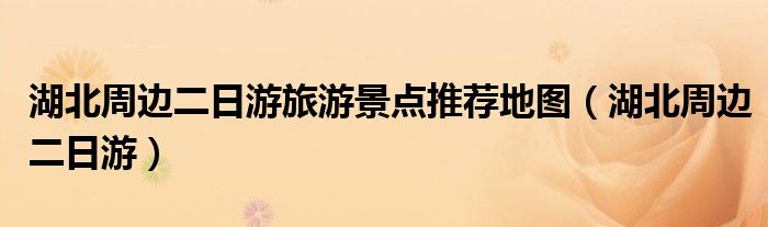 湖北周边二日游旅游景点推荐地图（湖北周边二日游）