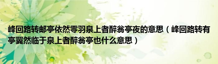 峰回路转邮亭依然零羽泉上者醉翁亭夜的意思（峰回路转有亭翼然临于泉上者醉翁亭也什么意思）