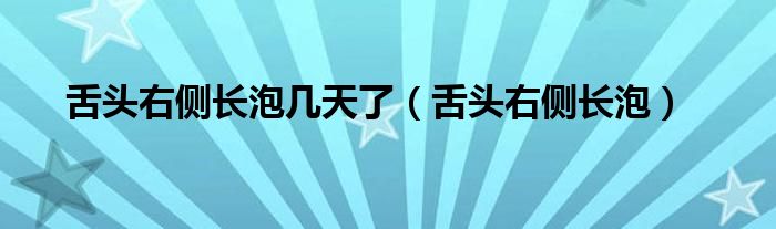 舌头右侧长泡几天了（舌头右侧长泡）