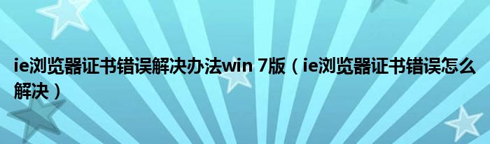 ie浏览器证书错误解决办法win 7版（ie浏览器证书错误怎么解决）