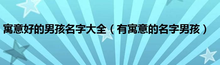 寓意好的男孩名字大全（有寓意的名字男孩）