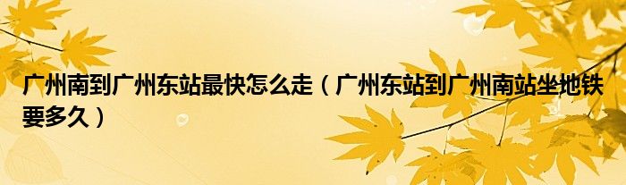 广州南到广州东站最快怎么走（广州东站到广州南站坐地铁要多久）