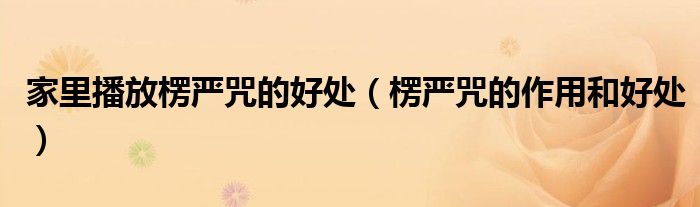 家里播放楞严咒的好处（楞严咒的作用和好处）