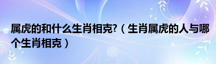 属虎的和什么生肖相克?（生肖属虎的人与哪个生肖相克）