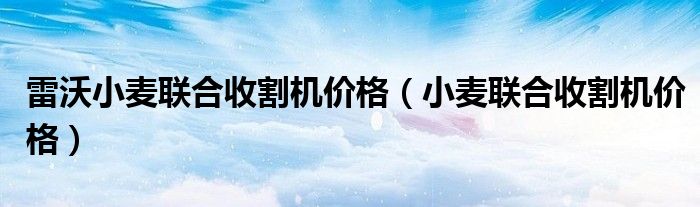 雷沃小麦联合收割机价格（小麦联合收割机价格）