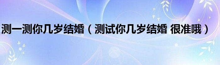 测一测你几岁结婚（测试你几岁结婚 很准哦）