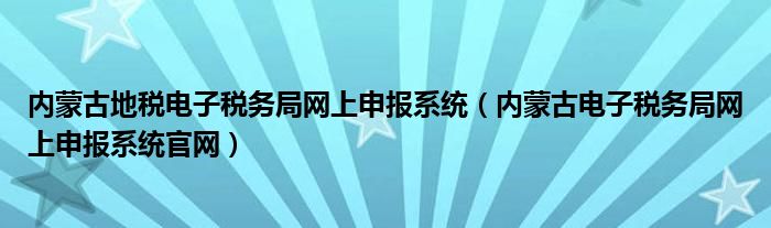 内蒙古地税电子税务局网上申报系统（内蒙古电子税务局网上申报系统官网）