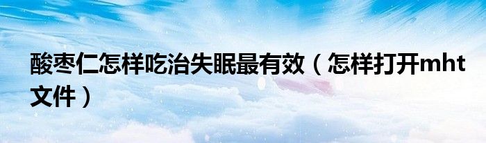 酸枣仁怎样吃治失眠最有效（怎样打开mht文件）