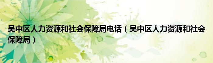 吴中区人力资源和社会保障局电话（吴中区人力资源和社会保障局）