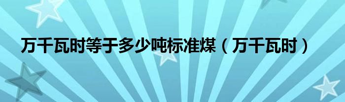 万千瓦时等于多少吨标准煤（万千瓦时）