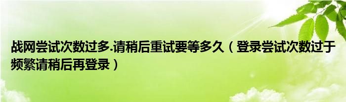 战网尝试次数过多.请稍后重试要等多久（登录尝试次数过于频繁请稍后再登录）