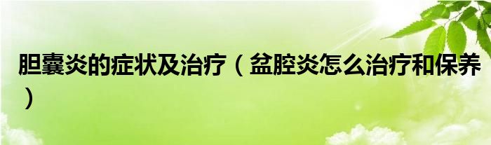 胆囊炎的症状及治疗（盆腔炎怎么治疗和保养）