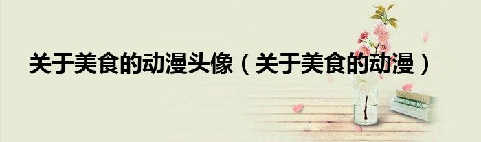 关于美食的动漫头像（关于美食的动漫）