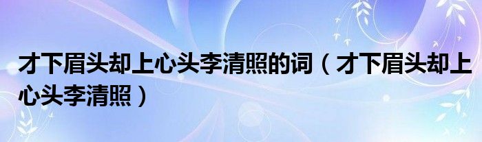 才下眉头却上心头李清照的词（才下眉头却上心头李清照）
