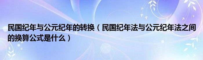 民国纪年与公元纪年的转换（民国纪年法与公元纪年法之间的换算公式是什么）