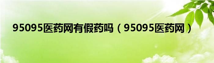 95095医药网有假药吗（95095医药网）