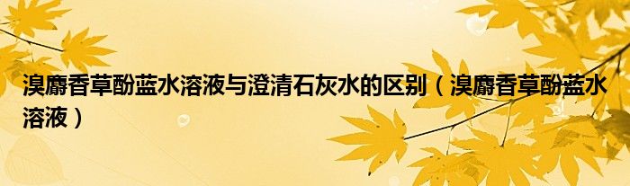 溴麝香草酚蓝水溶液与澄清石灰水的区别（溴麝香草酚蓝水溶液）