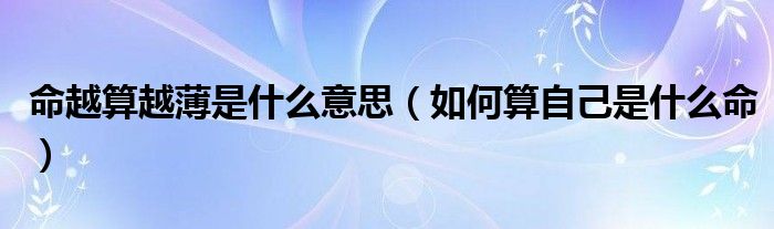 命越算越薄是什么意思（如何算自己是什么命）