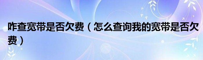 咋查宽带是否欠费（怎么查询我的宽带是否欠费）