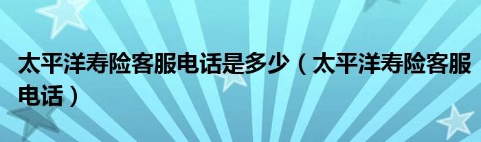 太平洋寿险客服电话是多少（太平洋寿险客服电话）