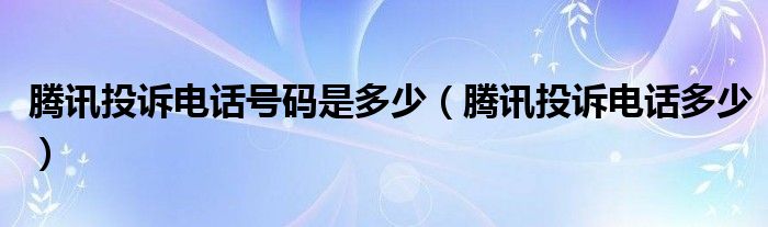 腾讯投诉电话号码是多少（腾讯投诉电话多少）