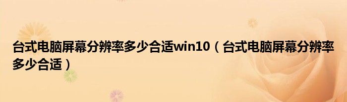 台式电脑屏幕分辨率多少合适win10（台式电脑屏幕分辨率多少合适）