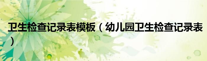 卫生检查记录表模板（幼儿园卫生检查记录表）