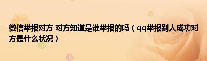 微信举报对方 对方知道是谁举报的吗（qq举报别人成功对方是什么状况）