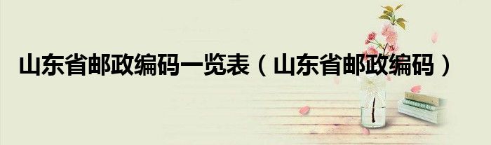 山东省邮政编码一览表（山东省邮政编码）