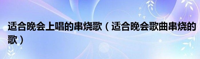 适合晚会上唱的串烧歌（适合晚会歌曲串烧的歌）