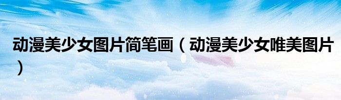 动漫美少女图片简笔画（动漫美少女唯美图片）