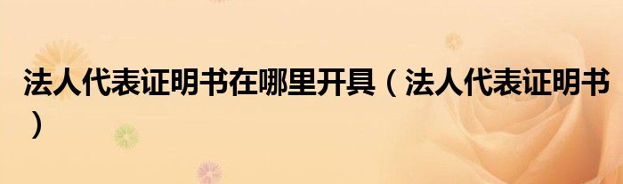 法人代表证明书在哪里开具（法人代表证明书）