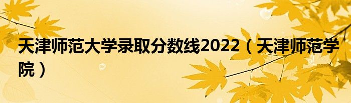 天津师范大学录取分数线2022（天津师范学院）