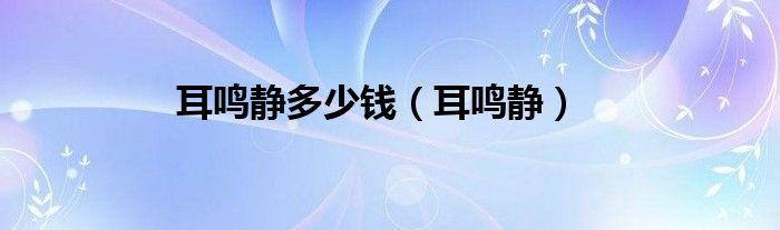 耳鸣静多少钱（耳鸣静）