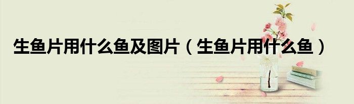 生鱼片用什么鱼及图片（生鱼片用什么鱼）