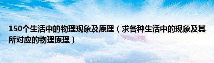 150个生活中的物理现象及原理（求各种生活中的现象及其所对应的物理原理）