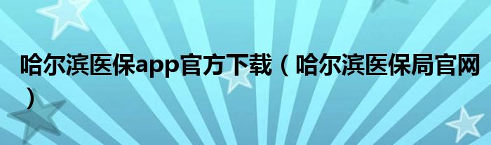 哈尔滨医保app官方下载（哈尔滨医保局官网）