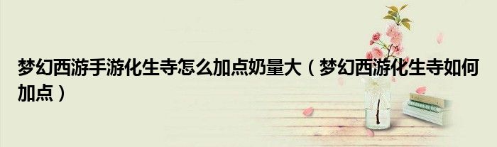 梦幻西游手游化生寺怎么加点奶量大（梦幻西游化生寺如何加点）