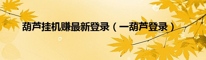 葫芦挂机赚最新登录（一葫芦登录）