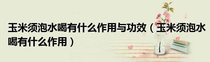 玉米须泡水喝有什么作用与功效（玉米须泡水喝有什么作用）