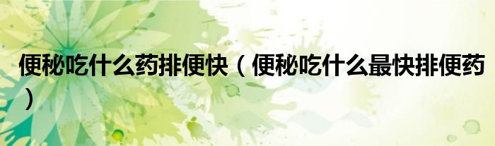 便秘吃什么药排便快（便秘吃什么最快排便药）