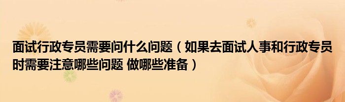 面试行政专员需要问什么问题（如果去面试人事和行政专员时需要注意哪些问题 做哪些准备）