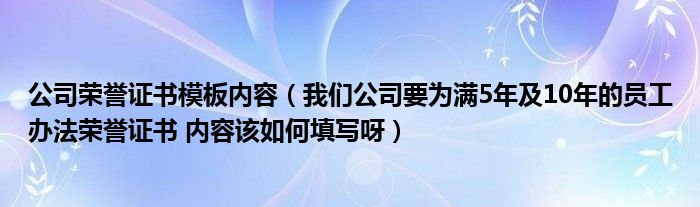 公司荣誉证书模板内容（我们公司要为满5年及10年的员工办法荣誉证书 内容该如何填写呀）