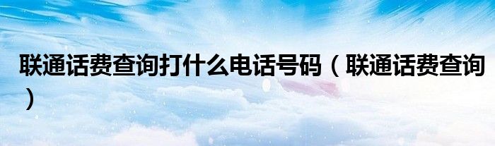 联通话费查询打什么电话号码（联通话费查询）