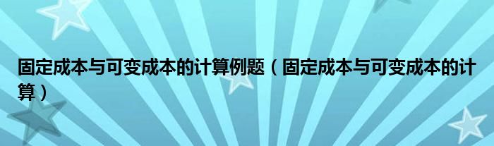固定成本与可变成本的计算例题（固定成本与可变成本的计算）