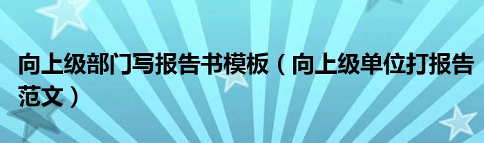 向上级部门写报告书模板（向上级单位打报告范文）