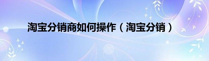 淘宝分销商如何操作（淘宝分销）