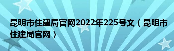 昆明市住建局官网2022年225号文（昆明市住建局官网）