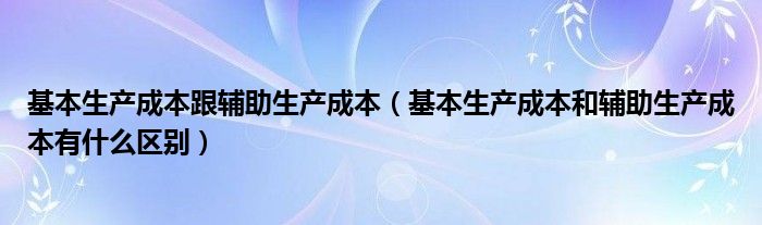 基本生产成本跟辅助生产成本（基本生产成本和辅助生产成本有什么区别）